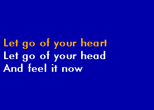 Let go of your heart

Let go of your head
And feel it now