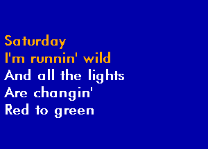 Saturday
I'm runnin' wild

And all the lights

Are chongin'
Red to green