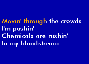 Movin' through 1he crowds
I'm pushin'

Chemicals are rushin'
In my bloodstream