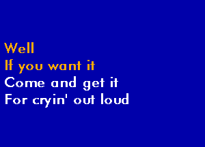 Well

If you want it

Come and get it
For cryin' out loud