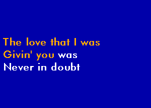 The love that I was

Givin' you was
Never in doubt