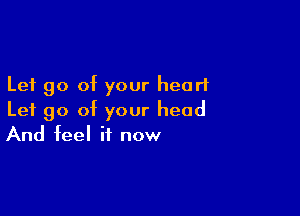 Let go of your heart

Let go of your head
And feel it now