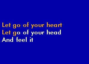 Let go of your heart

Let go of your head
And feel it