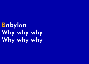 Ba bylon

Why why why
Why why why