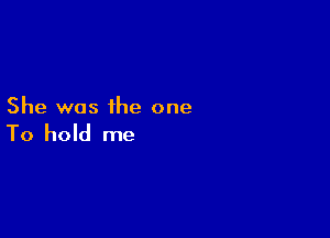 She was the one

To hold me