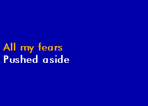 All my fears

Pushed aside