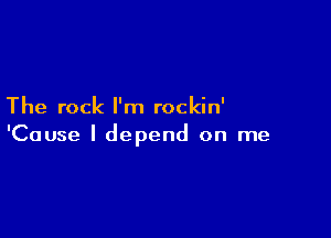 The rock I'm rockin'

'Cause I depend on me