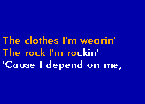 The clothes I'm wea rin'

The rock I'm rockin'
'Cause I depend on me,