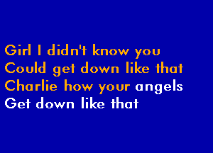 Girl I didn't know you
Could get down like that

Charlie how your angels
Get down like that