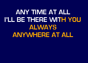 ANY TIME AT ALL
I'LL BE THERE WITH YOU
ALWAYS
ANYMIHERE AT ALL