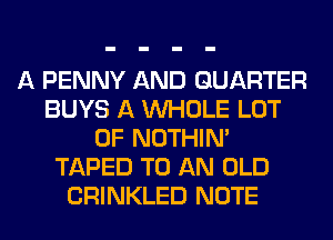 A PENNY AND QUARTER
BUYS A WHOLE LOT
OF NOTHIN'
TAPED TO AN OLD
CRINKLED NOTE