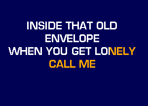 INSIDE THAT OLD
ENVELOPE
WHEN YOU GET LONELY
CALL ME