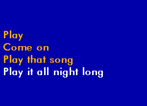 Play

Come on

Play that song
Play it all night long
