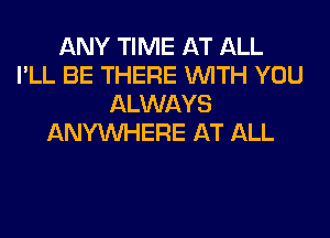 ANY TIME AT ALL
I'LL BE THERE WITH YOU
ALWAYS
ANYMIHERE AT ALL