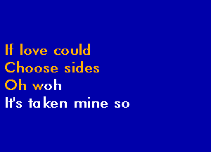 If love could
Choose sides

Oh woh

It's to ken mine so