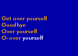 Get over yourseht

Good bye

Over yourself
0- over yourself
