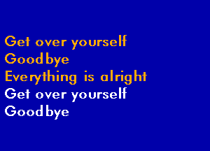 Get over yourself

Good bye

Everything is alright
Get over yourself

Good bye