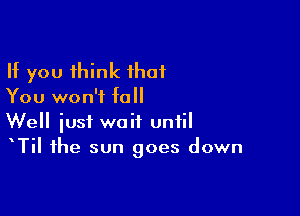 If you think ihat
You won't fall

Well just wait until
TiI the sun goes down