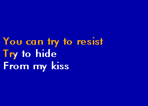 You can try to resist

Try to hide
From my kiss