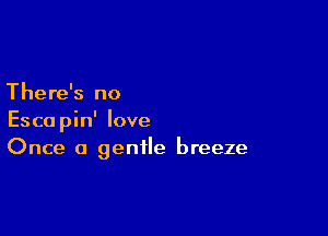 There's no

Escopin' love
Once a gentle breeze