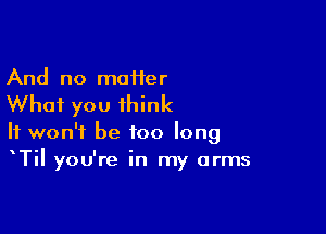 And no maHer

What you think

It won't be too long
TiI you're in my arms