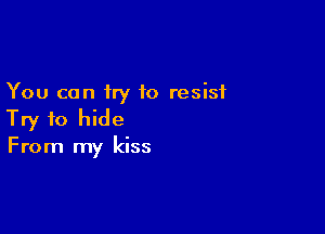 You can try to resist

Try to hide
From my kiss