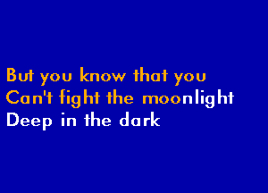 But you know that you

Can't tight the moonlig ht
Deep in the dark