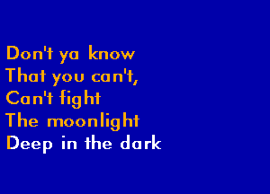 Don't ya know
That you can't,

Can't fight
The moonlight
Deep in the dark