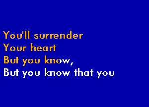 You'll surrender
Your heart

Buf you know,
But you know that you