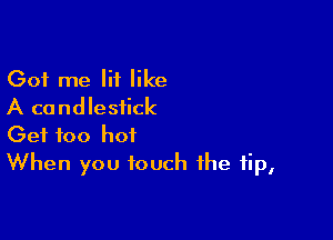 Got me Iii like
A candlestick

Get 100 hot
When you touch the tip,