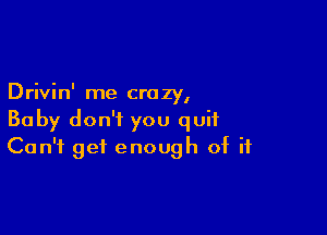 ' ' I
Drlvm me crazy,

Baby don't you quit
Can't get enough of if