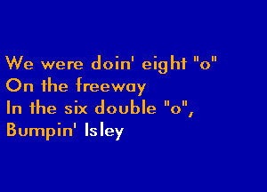 We were doin' eighfo  
On the freeway

In the six doubleo  
Bumpin' Isley