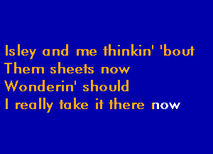 Isley and me thinkin' 'bouf
Them sheets now

Wonderin' should

I really take if there now