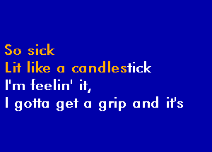 So sick
Lit like a candlestick

I'm feelin' if,
I gotta get a grip and ifs