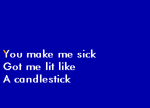 You make me sick
Got me lit like
A candlestick