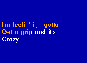 I'm feelin' if, I gotta

Get a grip and it's
Crazy