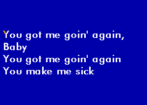 You got me goin' again,

Baby

You got me goin' again
You make me sick