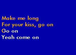 Make me long
For your kiss, 90 on

Go on
Yeah come on