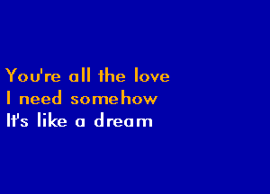 You're a the love

I need somehow
It's like a dream