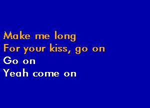 Make me long
For your kiss, 90 on

Go on
Yeah come on