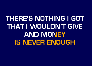 THERE'S NOTHING I GOT
THAT I WOULDN'T GIVE
AND MONEY
IS NEVER ENOUGH