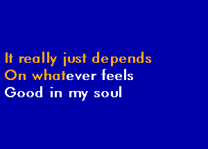 It really just depends

On whatever feels
Good in my soul