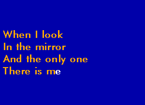 When I look

In the mirror

And the only one
There is me