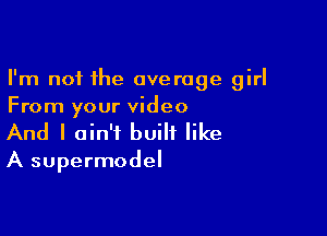 I'm not the average girl
From your video

And I ain't built like
A supermodel