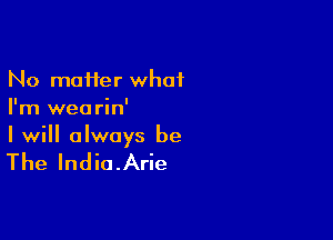 No moifer what
I'm wea rin'

I will always be

The India.Arie