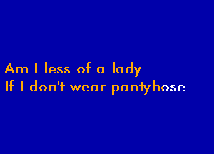 Am I less of a lady

If I don't wear ponfyhose