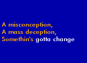 A misconception,

A mass deception,
Somethin's goifo change