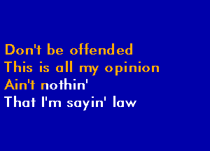 Don't be offend ed

This is all my opinion

Ain't nofhin'
That I'm sayin' law