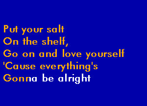 Put your salt
On the shelf,

(30 on and love yourself
'Cause everything's
Gonna be alright