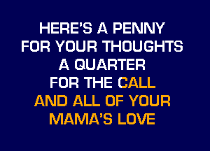HERE'S A PENNY
FOR YOUR THOUGHTS
A QUARTER
FOR THE CALL
AND ALL OF YOUR
MAMA'S LOVE
